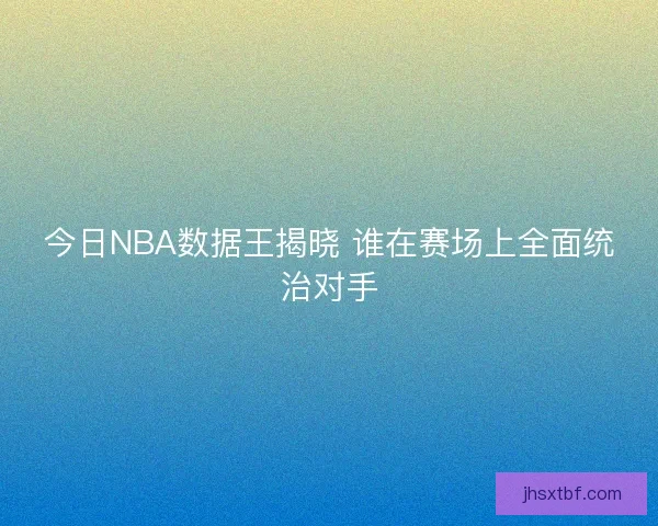 今日NBA数据王揭晓 谁在赛场上全面统治对手
