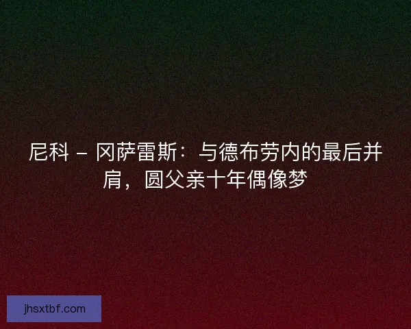 尼科 - 冈萨雷斯：与德布劳内的最后并肩，圆父亲十年偶像梦