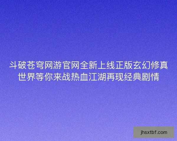 斗破苍穹网游官网全新上线正版玄幻修真世界等你来战热血江湖再现经典剧情