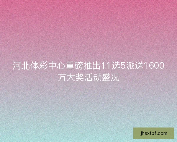 河北体彩中心重磅推出11选5派送1600万大奖活动盛况