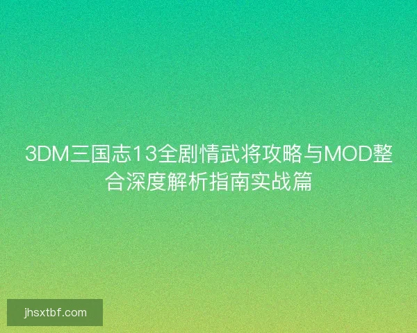 3DM三国志13全剧情武将攻略与MOD整合深度解析指南实战篇