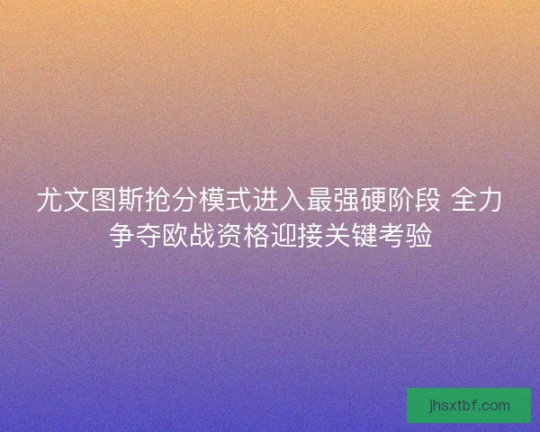尤文图斯抢分模式进入最强硬阶段 全力争夺欧战资格迎接关键考验