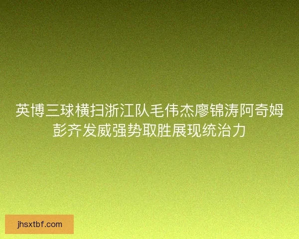 英博三球横扫浙江队毛伟杰廖锦涛阿奇姆彭齐发威强势取胜展现统治力