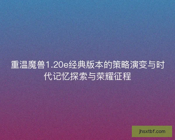 重温魔兽1.20e经典版本的策略演变与时代记忆探索与荣耀征程