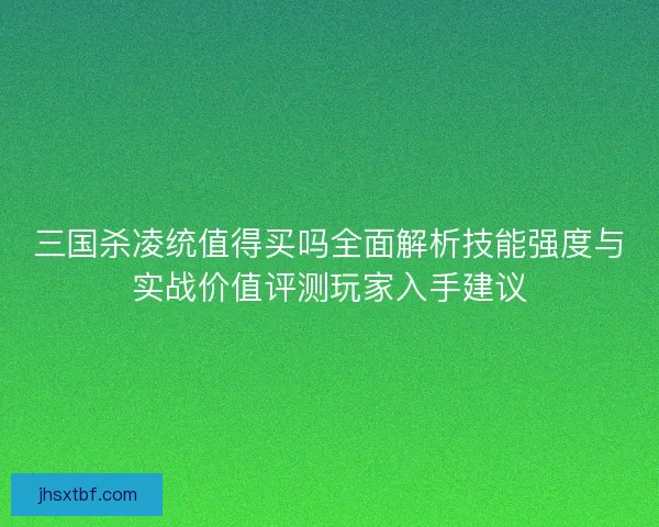 三国杀凌统值得买吗全面解析技能强度与实战价值评测玩家入手建议