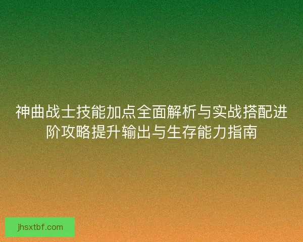 神曲战士技能加点全面解析与实战搭配进阶攻略提升输出与生存能力指南