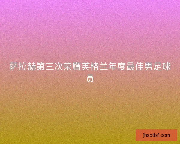 萨拉赫第三次荣膺英格兰年度最佳男足球员