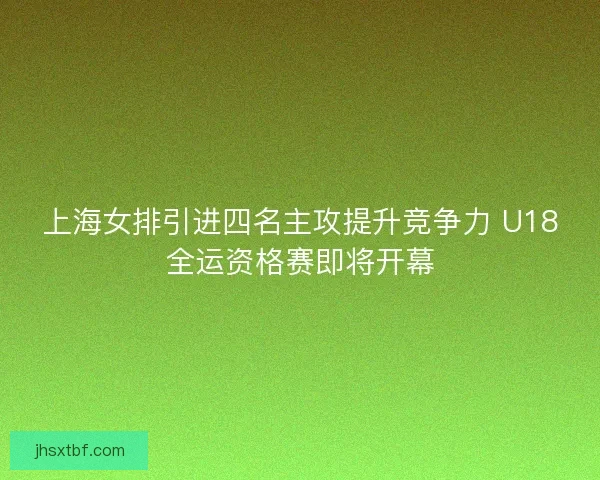 上海女排引进四名主攻提升竞争力 U18全运资格赛即将开幕