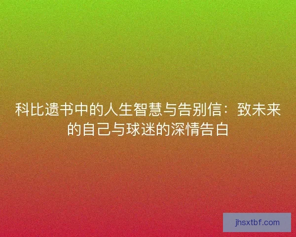 科比遗书中的人生智慧与告别信：致未来的自己与球迷的深情告白