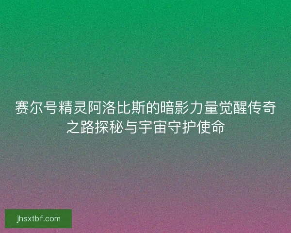 赛尔号精灵阿洛比斯的暗影力量觉醒传奇之路探秘与宇宙守护使命
