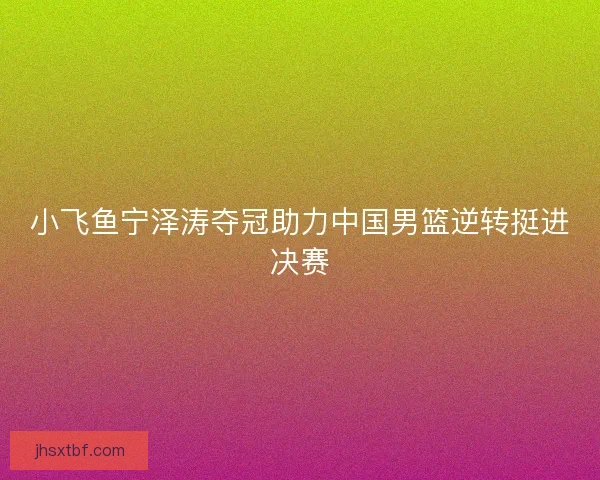 小飞鱼宁泽涛夺冠助力中国男篮逆转挺进决赛