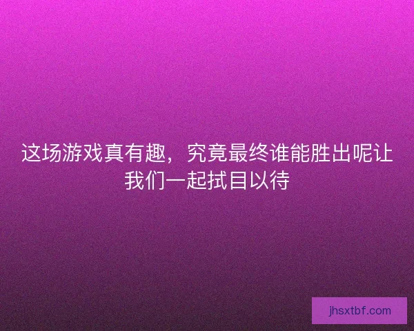 这场游戏真有趣，究竟最终谁能胜出呢让我们一起拭目以待