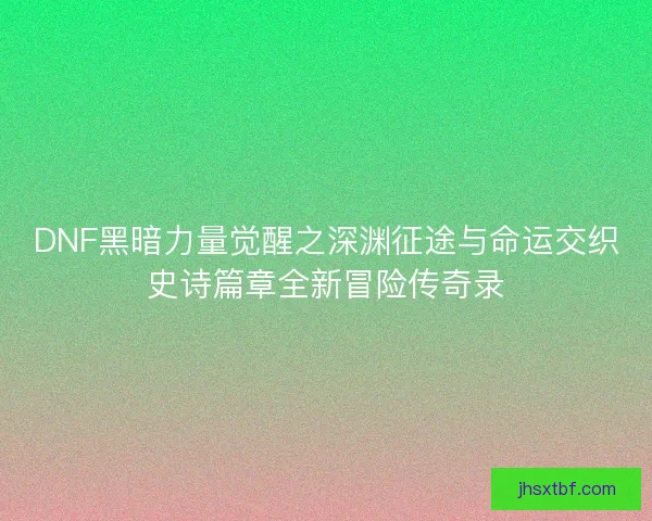DNF黑暗力量觉醒之深渊征途与命运交织史诗篇章全新冒险传奇录