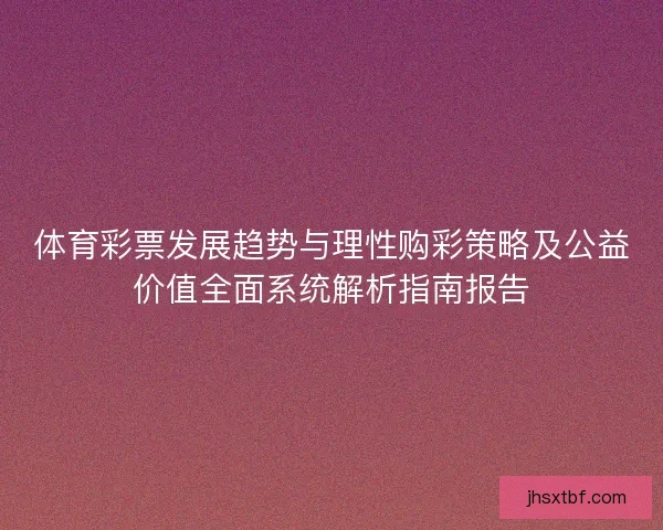 体育彩票发展趋势与理性购彩策略及公益价值全面系统解析指南报告