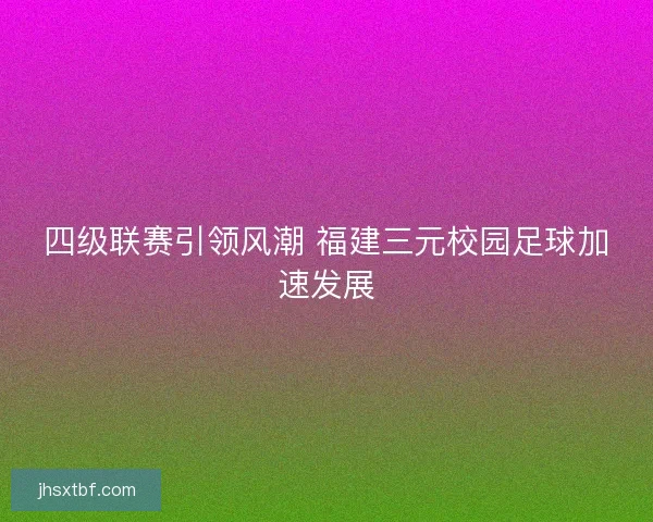 四级联赛引领风潮 福建三元校园足球加速发展