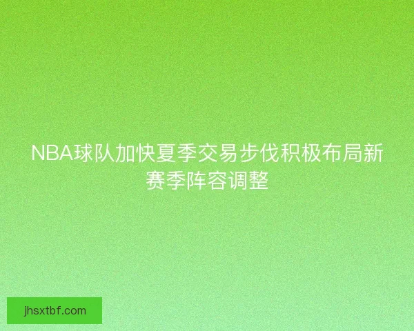 NBA球队加快夏季交易步伐积极布局新赛季阵容调整