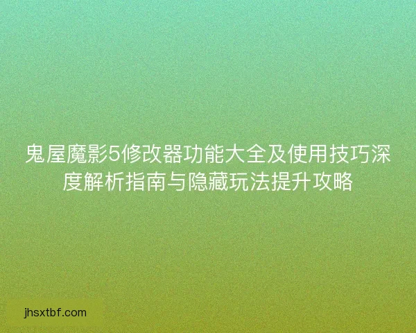 鬼屋魔影5修改器功能大全及使用技巧深度解析指南与隐藏玩法提升攻略