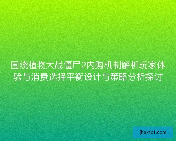 围绕植物大战僵尸2内购机制解析玩家体验与消费选择平衡设计与策略分析探讨