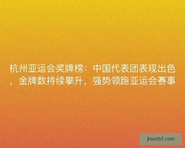 杭州亚运会奖牌榜：中国代表团表现出色，金牌数持续攀升，强势领跑亚运会赛事
