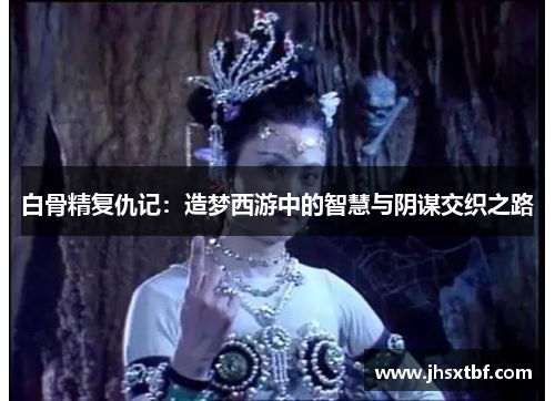 白骨精复仇记：造梦西游中的智慧与阴谋交织之路
